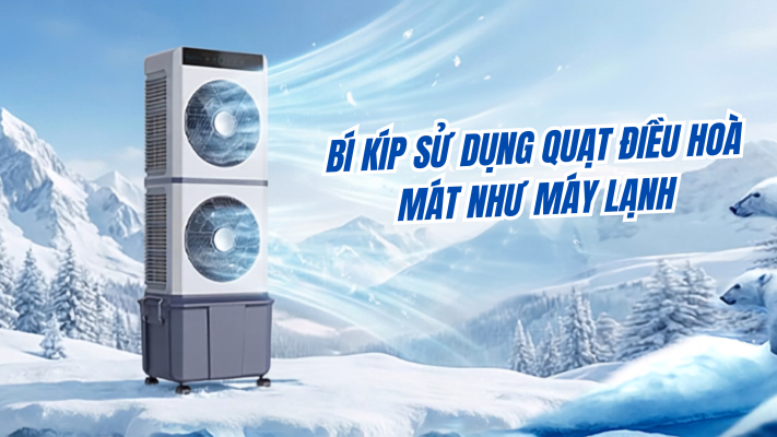 Bí kíp sử dụng quạt điều hoà mát như máy lạnh: Hết nóng , mát sâu, nhẹ ví tiền 2026